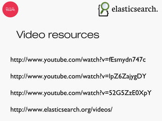 Video resources
http://www.youtube.com/watch?v=fEsmydn747c
http://www.youtube.com/watch?v=lpZ6ZajygDY
http://www.youtube.com/watch?v=52G5ZzE0XpY
http://www.elasticsearch.org/videos/
 