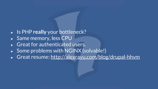 ● Is PHP really your bottleneck?
● Same memory, less CPU
● Great for authenticated users.
● Some problems with NGINX (solvable!)
● Great resume: http://alexrayu.com/blog/drupal-hhvm
 