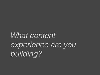What content
experience are you
building?
 