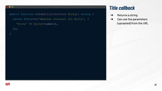 Title callback
public function title(CityInterface $city): string {
return $this->t('Weather forecast for @city', [
'@city' => $city->label(),
]);
}
➔ Returns a string
➔ Can use the parameters
(upcasted) from the URL
25
 