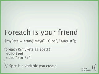 Foreach is your friend
$myPets = array(“Maya”, “Cloe”, “August”);

foreach ($myPets as $pet) {
  echo $pet;
  echo “<br />”;
}
// $pet is a variable you create
 