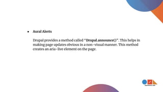 ● Aural Alerts
Drupal provides a method called “Drupal.announce()”. This helps in
making page updates obvious in a non-visual manner. This method
creates an aria-live element on the page.
 