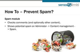 How To – Prevent Spam?
Spam module
• Checks comments (and optionally other content).
• Shows potential spam on Administer -> Content management -
  > Spam.
 