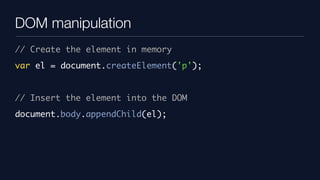 DOM manipulation
// Create the element in memory
var el = document.createElement('p');


// Insert the element into the DOM
document.body.appendChild(el);
 