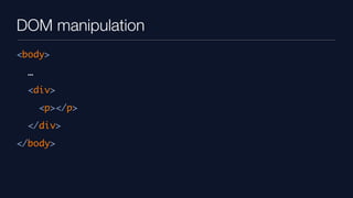 DOM manipulation
<body>
  …
  <div>
      <p></p>
  </div>
</body>
 