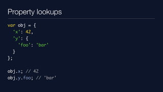 Property lookups
var obj = {
     'x': 42,
     'y': {
         'foo': 'bar'
     }
};


obj.x; // 42
obj.y.foo; // 'bar'
 