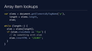 Array item lookups
var elems = document.getElementsByTagName('p'),
    length = elems.length,
    elem;

while (length--) {
  elem = elems[length];
  if (elem.className == 'foo') {
    // do something with elem
    elem.innerHTML = 'LOLWAT';
  }
}
 