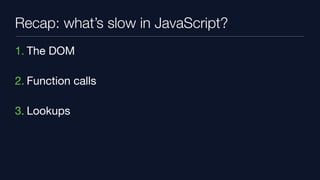 Recap: what’s slow in JavaScript?
1. The DOM

2. Function calls

3. Lookups
 