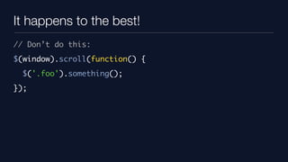 It happens to the best!
// Don’t do this:
$(window).scroll(function() {
  $('.foo').something();
});
 