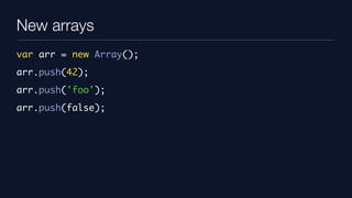 New arrays
var arr = new Array();
arr.push(42);
arr.push('foo');
arr.push(false);
 