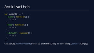 Avoid switch
var switchObj = {
     'alpha': function() {
       // do X
     },
     'beta': function() {
          // do Y
     },
     '_default': function() {
       // do Z
     }
};
(switchObj.hasOwnProperty(foo) && switchObj[foo] || switchObj._default)(args);
 