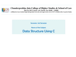 Chanderprabhu Jain College of Higher Studies & School of Law
Plot No. OCF, Sector A-8, Narela, New Delhi – 110040
(Affiliated to Guru Gobind Singh Indraprastha University and Approved by Govt of NCT of Delhi & Bar Council of India)
Semester: 3rd Semester
Name of the Subject:
Data Structure Using C
 