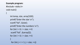 Example program:
#include <stdio.h>
void main()
{
int temp, size, array[100];
printf("Enter the size n");
scanf("%d", &size);
printf("Enter the numbers n");
for (int i = 0; i < size; ++i)
scanf("%d", &array[i]);
for (int i = 0; i < size; ++i)
{
for (int j = i + 1; j < size; ++j)
 