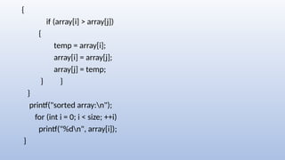{
if (array[i] > array[j])
{
temp = array[i];
array[i] = array[j];
array[j] = temp;
} }
}
printf("sorted array:n");
for (int i = 0; i < size; ++i)
printf("%dn", array[i]);
}
 