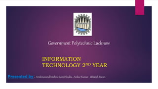 Government Polytechnic Lucknow
INFORMATION
TECHNOLOGY 2ND YEAR
Presented by : Krishnanand Mishra, Sumit Shukla , Ankur Kumar , Utkarsh Tiwari
 