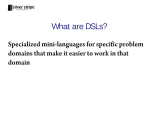 What are DSLs?

Specialized mini-languages for specific problem
domains that make it easier to work in that
domain
 