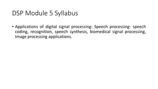 DSP Module 5 Syllabus
• Applications of digital signal processing: Speech processing- speech
coding, recognition, speech synthesis, biomedical signal processing,
Image processing applications.
 