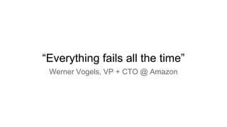 “Everything fails all the time”
Werner Vogels, VP + CTO @ Amazon
 