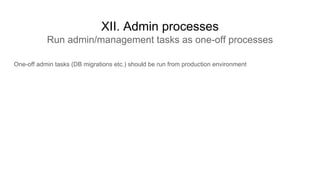 XII. Admin processes
Run admin/management tasks as one-off processes
One-off admin tasks (DB migrations etc.) should be run from production environment
 