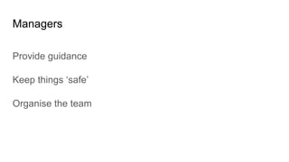 Managers
Provide guidance
Keep things ‘safe’
Organise the team
 