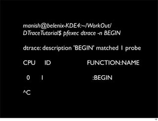 manish@belenix-KDE4:~/WorkOut/
DTraceTutorial$ pfexec dtrace -n BEGIN

dtrace: description 'BEGIN' matched 1 probe

CPU       ID            FUNCTION:NAME

 0    1                    :BEGIN

^C


                                              18
 