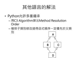 其他語言的解法
• Python允許多重繼承
– 用C3 Algorithm算出Method Resolution
Order
– 確保子類別修改過得函式順序一定優先於父類
別
 