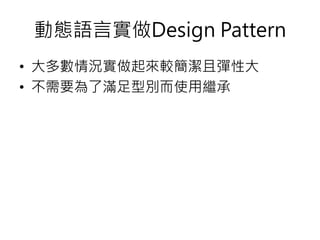 動態語言實做Design Pattern
• 大多數情況實做起來較簡潔且彈性大
• 不需要為了滿足型別而使用繼承
 