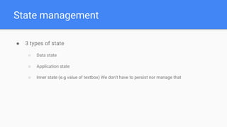 State management
● 3 types of state
○ Data state
○ Application state
○ Inner state (e.g value of textbox) We don’t have to persist nor manage that
 