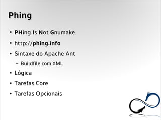 Phing
●
    PHing Is Not Gnumake
●
    http://phing.info
●   Sintaxe do Apache Ant
    –   Buildfile com XML
●   Lógica
●   Tarefas Core
●   Tarefas Opcionais
 