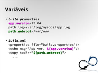 Variáveis
●
    build.properties
    app.version=13.04
    path.log=/var/log/myapps/app.log
    path.webroot=/var/www

●
    build.xml
    <properties file=”build.properties”/>
    <echo msg=”App ver. ${app.version}”/>
    <copy todir=”${path.webroot}”>
      ...
 
