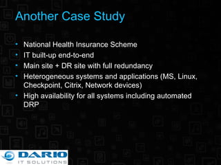 Another  Case Study National Health Insurance Scheme IT built-up end-to-end Main site + DR site with full redundancy Heterogeneous systems and applications (MS, Linux, Checkpoint, Citrix, Network devices) High availability for all systems including automated DRP 