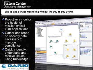 Proactively monitor the health of mission critical LOB applications Gather and report on security data necessary to improve compliance Quickly identify, understand and resolve issues using Knowledge End-to-End Service Monitoring Without the Day-to-Day Drama 