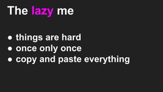 The lazy me
● things are hard
● once only once
● copy and paste everything
 