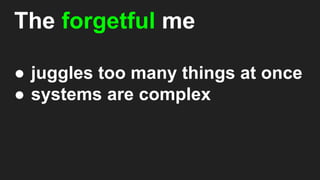 The forgetful me
● juggles too many things at once
● systems are complex
 