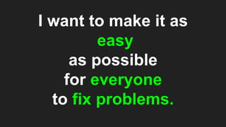I want to make it as
easy
as possible
for everyone
to fix problems.
 