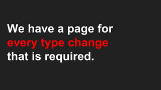 We have a page for
every type change
that is required.
 
