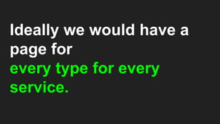 Ideally we would have a
page for
every type for every
service.
 