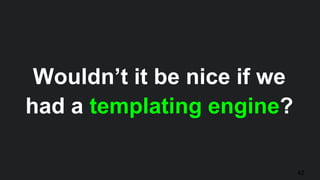 42
Wouldn’t it be nice if we
had a templating engine?
 