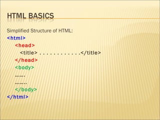 Simplified Structure of HTML:
<html>
   <head>
     <title> . . . . . . . . . . . .</title>
   </head>
   <body>
   …….
   ……..
   </body>
</html>
 