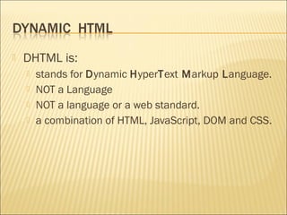    DHTML is:
       stands for Dynamic HyperText Markup Language.
       NOT a Language
       NOT a language or a web standard.
       a combination of HTML, JavaScript, DOM and CSS.
 