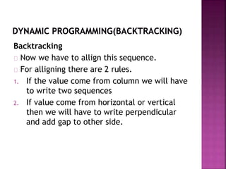 Backtracking
Now we have to allign this sequence.
For alligning there are 2 rules.
1. If the value come from column we will have
to write two sequences
2. If value come from horizontal or vertical
then we will have to write perpendicular
and add gap to other side.
 