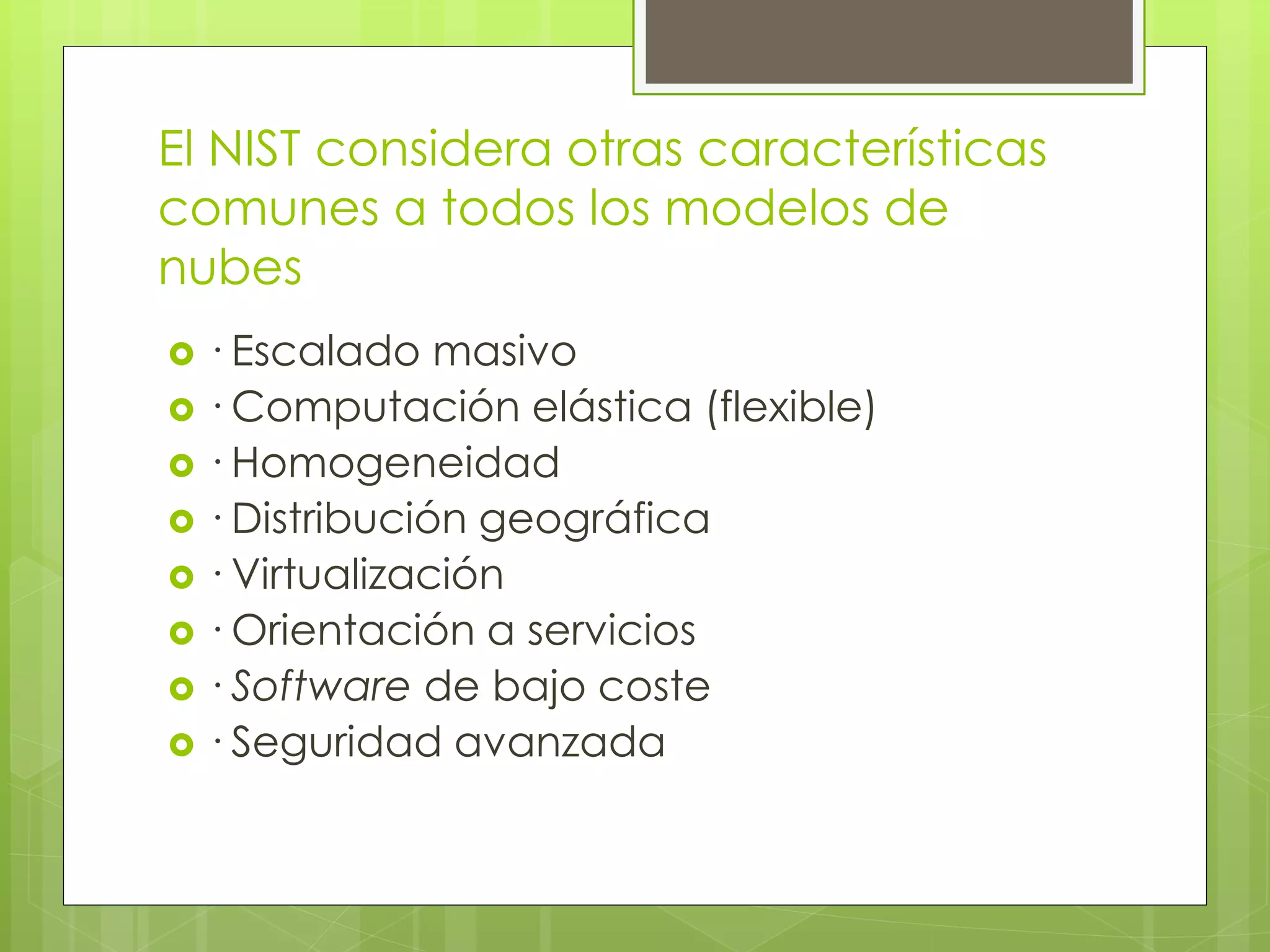 El NIST considera otras características
comunes a todos los modelos de
nubes
 · Escalado masivo
 · Computación elástica (flexible)
 · Homogeneidad
 · Distribución geográfica
 · Virtualización
 · Orientación a servicios
 · Software de bajo coste
 · Seguridad avanzada
 