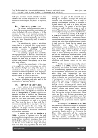 Prof. R G Rathod. Int. Journal of Engineering Research and Application www.ijera.com
ISSN: 2248-9622, Vol. 6, Issue 9, (Part -3) September 2016, pp.39-45
www.ijera.com 40|P a g e
made good. Our main concern, naturally, is to plan,
schedule and allocate manpower in an optimum
manner so as to complete the project in stipulated
time.
III. OBJECTIVES OF THE STUDY
The primary goal of construction team is
to finish the projects as specified, on schedule and
within the budget with proper utilization of all the
resources like man power, materials, money and
equipments. To achieve the above goal, planning is
to execute main objective of planning is to execute
the project most economically better in terms of
money and time.
For scheduling of a project, a scheduling
system has to be selected. The various project
activities can easily be scheduled by using
computer running scheduling software
programmers’ readily available in the market.
For updating a project, there should be
actual progress report of the works involved in the
project and the original work schedule. The actual
progress of work may be behind or ahead the
original work schedule. The updating can be done
using same software.
Therefore, the main objective of this study
is to complete the project on schedule and within
the estimated budget and delay take place in
construction than delay analysis. And if any
uncertain or unforeseen problems arise, the project
schedule must be updated and a new updated
schedule should be formed by software.
The main objective of this study is to do
the Planning, Scheduling, and delay analysis for
‘construction of apartment’ project.
IV. REVIEW OF LECTURES
Many authors have concentrated their
work on an optimum allocation of resources for
construction works, and importance dealt detail. A
work by Olusegun O et al, (1999), suggested that
optimum allocation of resources for construction
jobs have not been taken seriously till now, they
have also given some case studies where they had
shown how resources are not used in an optimal
way. They have also shown in their work that if
resources are wasted, then in one day we will have
to pay more to acquire the same thing. The
importance of proper resource scheduling and
proper implementation of it in actual construction
is given prime importance.
In another study done by Donald et al
(2004), a concept of optimum crew for each
activity and its costing techniques were researched.
Using different simulation techniques, they were
able to find out a best crew for an activity and to
see that the cost is within the range. The entire
study was done using algorithm and flow chart
techniques. The goal of this research was to
develop and illustrate a technique for finding the
optimum crew configuration, from a range of
possible configurations, assigned to complete a
defined quantity of work in a timely and cost
effective manner. The concept of activity- based
costing was used to define the scope of work in
terms of the activities to be accomplished and their
associated productivity rates and cost performance.
In another study done by M. G. Sayal et
al, (2002) the importance of time with respect to
planning is being stressed. Construction Project
planning models has been created for different time
estimate and using those schedule reports is made.
In their work they found that the models were
theoretically very good but practical
implementation would be difficult. In the models
they created, they divided the project into four
well-defined stages, which included two major
stages of project planning and project controlling
and the two transmission stages of control format
development and feedback. In another study by
sayal, he separated project planning and project
scheduling and focused mainly on the latter
aspects.
Another classical work done by author’s
viz., Michael et al (2006), introduces techniques
for planning and control, and which concentrates
on recommending appropriate practice for the
practical problems which readers may come across
when using both computerized and non-
computerized planning methods. They discuss the
whole of planning and control cycle as a function
of management. In another research, conducted a
study on the major causes of delays in construction
projects in the Florida Construction Industry
through a survey. According to the authors, there
are two groups of causes for delays in construction
projects: external and internal causes. Internal
causes of delays cover the causes, which come
from four parties involved in that project. These
parties are the owner, designers, contractors, and
consultants. Other delays, which do not come from
these four parties, are based on external causes for
example from the government, material suppliers,
or weather.
According to Abd El-Razek et al,(2008)
The causes of construction delays are numerous,
including strikes, adverse weather, late decisions
by the owner, unforeseen changes affecting
construction duration and so on. He asserts that
delays affect unfavorably all the contracting
parties, for example; owners get their buildings
later than planned, contractors are affected
adversely due to increased construction costs.
 