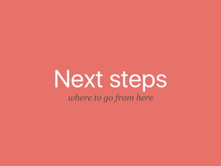 Next steps
where to go from here
 
