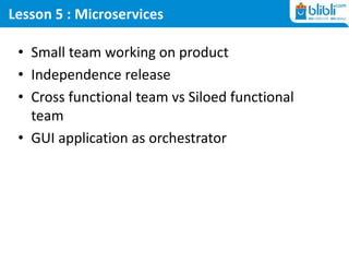 Lesson 5 : Microservices
• Small team working on product
• Independence release
• Cross functional team vs Siloed functional
team
• GUI application as orchestrator
 