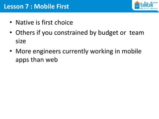 Lesson 7 : Mobile First
• Native is first choice
• Others if you constrained by budget or team
size
• More engineers currently working in mobile
apps than web
 