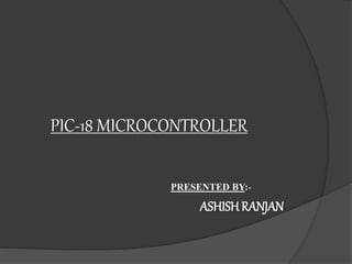 PIC-18 MICROCONTROLLER
PRESENTED BY:-
ASHISHRANJAN
 