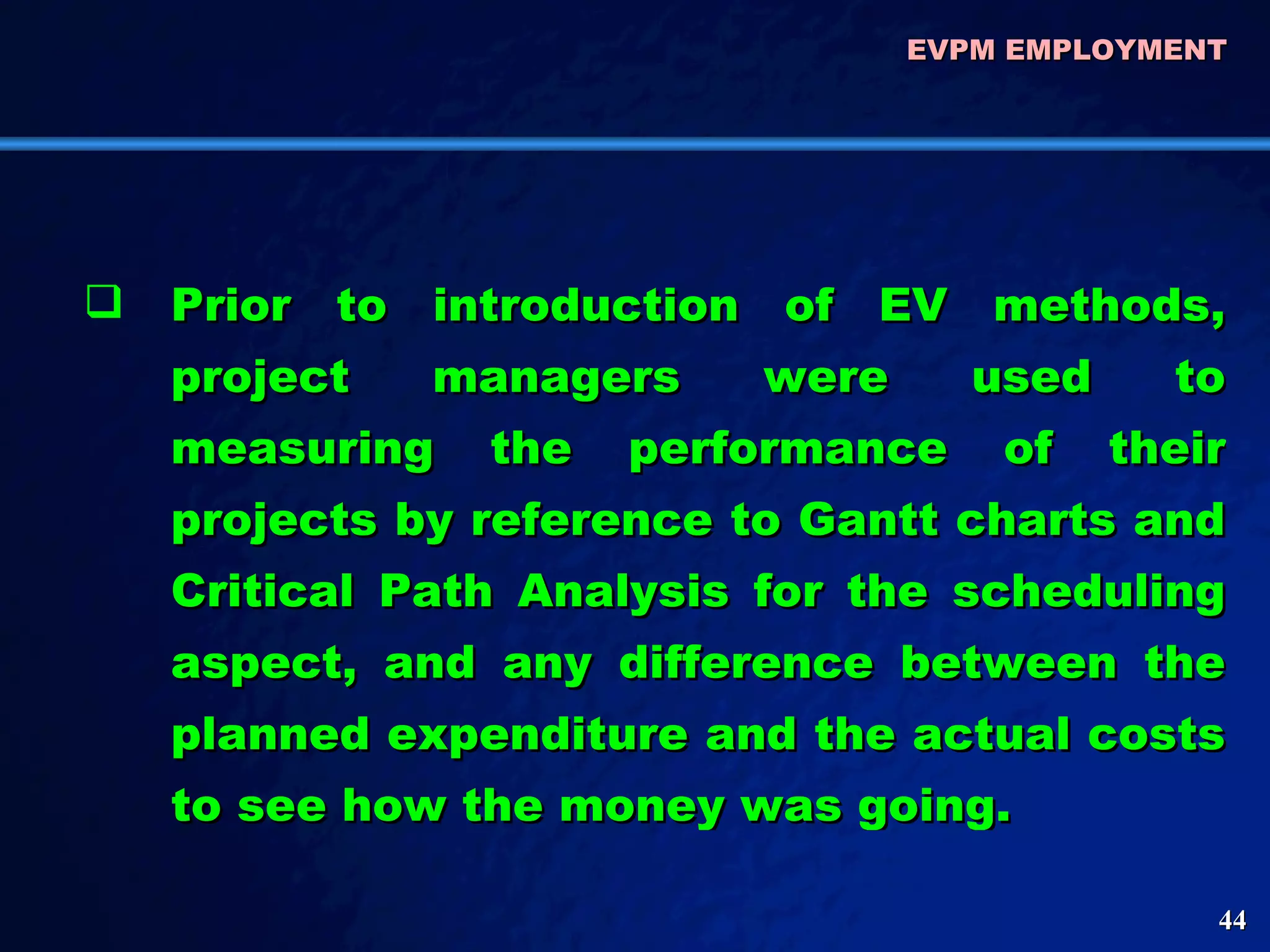 Prior to introduction of EV methods, project managers were used to measuring the performance of their projects by reference to Gantt charts and Critical Path Analysis for the scheduling aspect, and any difference between the planned expenditure and the actual costs to see how the money was going.  EVPM EMPLOYMENT  