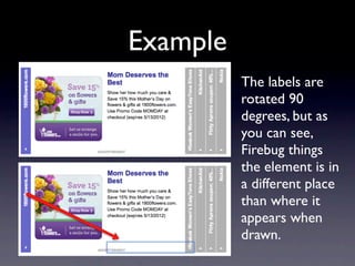 Example
          The labels are
          rotated 90
          degrees, but as
          you can see,
          Firebug things
          the element is in
          a different place
          than where it
          appears when
          drawn.
 