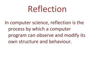 Reflection In computer science, reflection is the process by which a computer program can observe and modify its own structure and behaviour.  